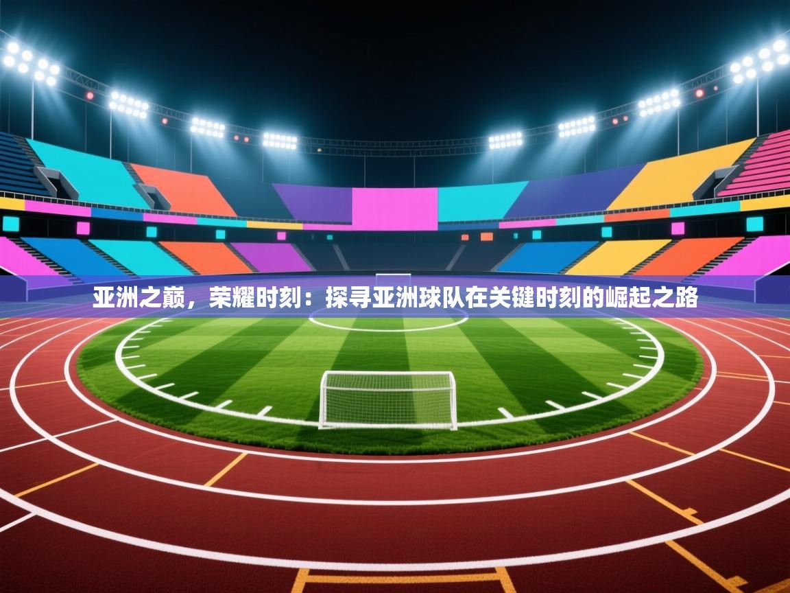 亚洲之巅,荣耀时刻:探寻亚洲球队在关键时刻的崛起之路 第2张