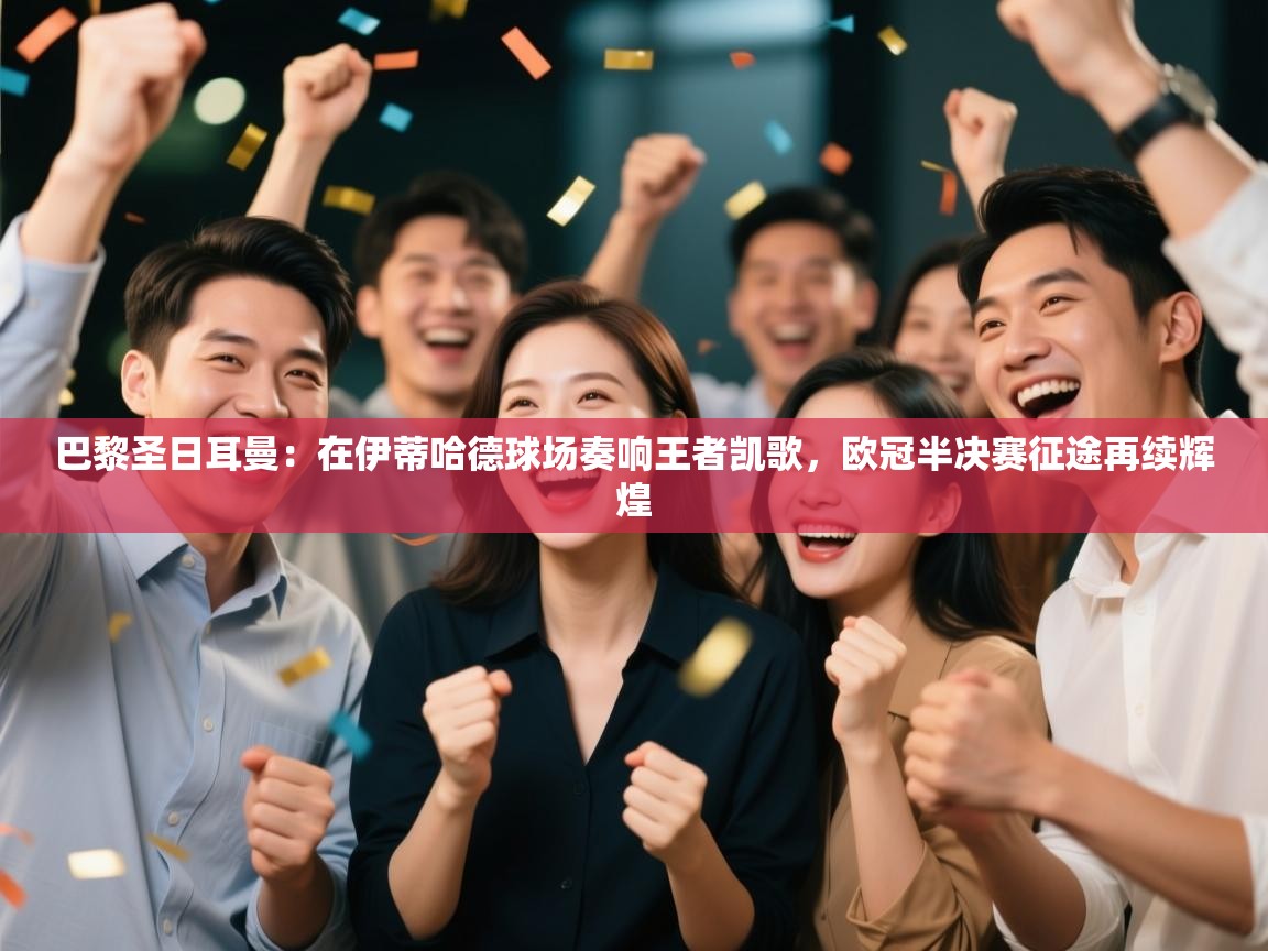 巴黎圣日耳曼:在伊蒂哈德球场奏响王者凯歌,欧冠半决赛征途再续辉煌 第1张