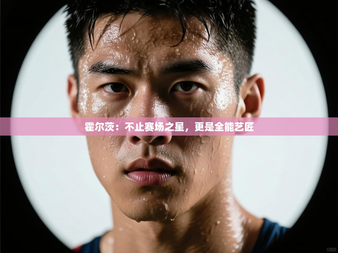 霍尔茨：不止赛场之星，更是全能艺匠  第1张