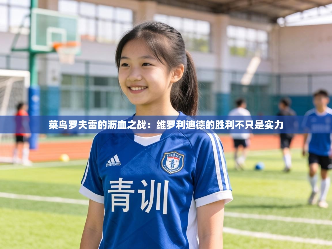 菜鸟罗夫雷的沥血之战：维罗利迪德的胜利不只是实力  第1张